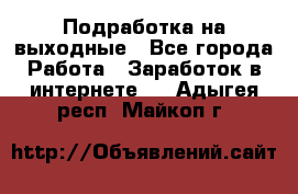 Подработка на выходные - Все города Работа » Заработок в интернете   . Адыгея респ.,Майкоп г.